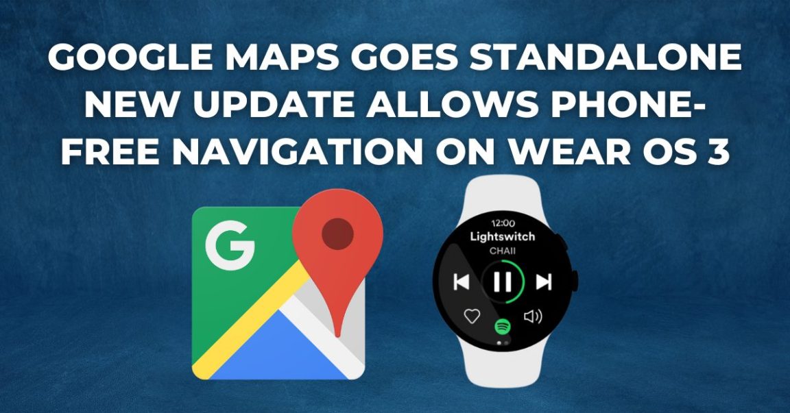 Google Maps goes Standalone New Update allows Phone-Free Navigation on Wear OS 3