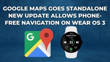 Google Maps goes Standalone New Update allows Phone-Free Navigation on Wear OS 3